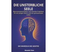 Die Unsterbliche Seele - Die Wurzeln des Geistes: Neurowissenschaften und mentale Praktiken für ein junges Gehirn und ein grenzenloses Leben