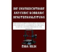 DIE UNVERZICHTBARE ANYCUBIC KOBRAS1C BENUTZERANLEITUNG: Bebilderte Schritt-für-Schritt-Anleitung für Einrichtung, Kalibrierung, Drucken, Wartung und Fehlerbehebung für Anfänger