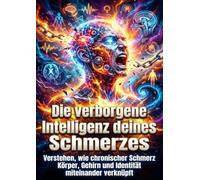 Die verborgene Intelligenz deines Schmerzes: Verstehen, wie chronischer Schmerz Körper, Gehirn und Identität miteinander verknüpft