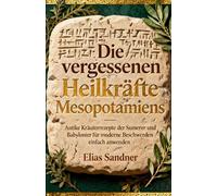 Die vergessenen Heilkräfte Mesopotamiens: Antike Kräuterrezepte der Sumerer und Babylonier für moderne Beschwerden einfach anwenden
