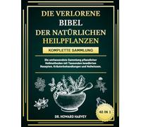 DIE VERLORENE BIBEL DER NATÜRLICHEN HEILPFLANZEN - KOMPLETTE SAMMLUNG 40 IN 1: Die umfassendste Sammlung pflanzlicher Heilmethoden mit Tausenden bewährten Rezepten, Kräuterbehandlungen und Heilwissen.
