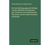 Die Verschwörung gegen die Königin Caroline Mathilde von Dänemark, geb. Prinzessin von Grossbritannien und Irland, und die Grafen Struensee und Brandt