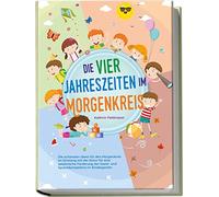 Die vier Jahreszeiten im Morgenkreis: Die schönsten Ideen für den Morgenkreis im Einklang mit der Natur für eine spielerische Förderung der Sozial- und Sprachkompetenz im Kindergarten