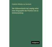 Die Völkerschlacht bei Leipzig nebst einer Biographie des Fürsten Carl zu Schwarzenberg