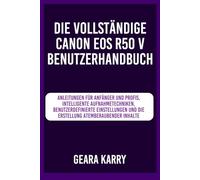 Die vollständige Canon EOS R50 V Benutzerhandbuch: Anleitungen für Anfänger und Profis, Intelligente Aufnahmetechniken, benutzerdefinierte Einstellungen und die Erstellung atemberaubender Inhalte
