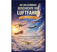 DIE VOLLSTÄNDIGE GESCHICHTE DER LUFTFAHRT FÜR ANFÄNGER: EIN FREUNDLICHER LEITFADEN ZUR REISE DER MENSCHHEIT VON DEN FRÜHEN TRÄUMEN ZUM MODERNEN FLUG