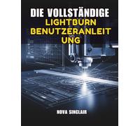 DIE VOLLSTÄNDIGE LIGHTBURN BENUTZERANLEITUNG: Schritt-für-Schritt-Anleitung für Lasergravur, schneiden und -design