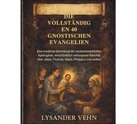 Die vollständigen 40 gnostischen Evangelien: Eine moderne Sammlung der neutestamentlichen Apokryphen, einschließlich verborgener Berichte über Jesus, Thomas, Maria, Philippus und andere