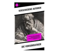 Die Vorsokratiker: Biographien, Lehren und überlieferte Schriften der bedeutendsten griechischen Philosophen des 6. und 5. Jahrhunderts v. Chr.
