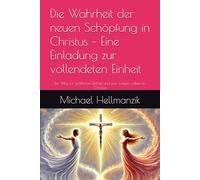 Die Wahrheit der neuen Schöpfung in Christus - Eine Einladung zur vollendeten Einheit: Ein Weg zur göttlichen Einheit und zum ewigen Leben in Christus