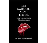 "Die Wahrheit fickt besser": Liebe, Sex und andere Selbsttäuschungen