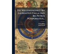 Die Willensfreiheit Bei Laurentius Valla und Bei Petrus Pomponatius...