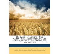 Die Wirthschaftliche Und Commercielle Beschreibung Der Wälder Des Ungarischen Staates, Volumes 1-2
