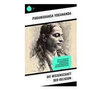 Die Wissenschaft der Religion: Wege zu Spiritualität und Selbsterkenntnis durch Meditation, Bewusstseinsforschung und vergleichende Mystik
