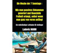 Die Woche der 7 Sonntage : Wie man passives Einkommen generiert und finanzielle Freiheit erlangt, selbst wenn man ganz von vorne anfängt: Ein vollständiger Leitfaden für Anfänger
