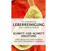 Die wunderliche Leberreinigung nach Andreas Moritz - Schritt-für-Schritt Anleitung: Leber entgiften, Darm reinigen und neue Lebensenergie gewinnen
