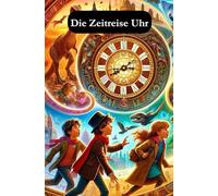 Die Zeitreise Uhr: Chroniken der Zeitreise: Ein magisches Abenteuer durch die Geschichte
