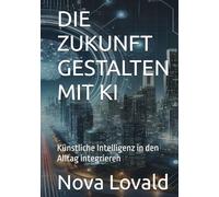 DIE ZUKUNFT GESTALTEN MIT KI: Künstliche Intelligenz in den Alltag integrieren