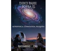 Dieci passi sopra il cielo. Astrofisica, cosmologia, filosofia