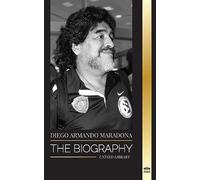 Diego Armando Maradona: The Biography of Argentinia's Controversial Soccer (Football) Star Blessed with God's Touch