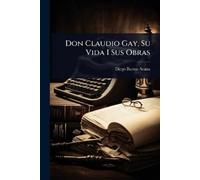 Diego Barros Arana Don Claudio Gay, Su Vida I Sus Obras (Tascabile)