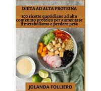 DIETA AD ALTA PROTEINA: 100 ricette quotidiane ad alto contenuto proteico per aumentare il metabolismo e perdere peso