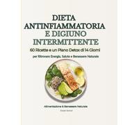 Dieta Antinfiammatoria e Digiuno Intermittente: Programma Detox di 14 Giorni con 60 Ricette Gustose per Ritrovare Energia, Salute e Benessere Naturale