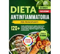Dieta Antinfiammatoria per Principianti: 120+ ricette antinfiammatorie rapide e facili pronte in 30 minuti con piano pasti di 30 giorni per energia ... digestione leggera e maggiore concentrazione