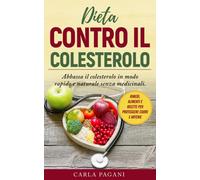 DIETA CONTRO IL COLESTEROLO: Abbassa il colesterolo in modo rapido e naturale senza medicinali. Rimedi, alimenti e ricette per proteggere cuore e arterie.