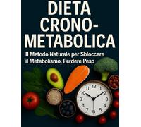 Dieta Crono-Metabolica: Il Metodo Naturale per Sbloccare il Metabolismo, Perdere Peso: Scopri come mangiare in armonia con il tuo orologio biologico