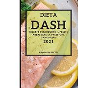 Dieta Dash 2021 (Dash Diet Cookbook 2021 Italian Edition): Ricette Per Ridurre Il Peso E Abbassare La Pressione Sanguigna