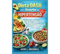 Dieta DASH para Reverter a Hipertensão: 120 Receitas com Baixo Teor de Sódio para Reduzir a Pressão Arterial, Melhorar a Circulação e Proteger o Seu Coração
