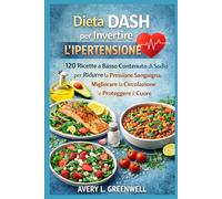Dieta DASH per Invertire l’Ipertensione: 120 Ricette a Basso Contenuto di Sodio per Ridurre la Pressione Sanguigna, Migliorare la Circolazione e Proteggere il Cuore