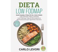 DIETA LOW FODMAP: Guida Completa E Pratica Per Ibs E Colon Irritabile: Lista Alimenti, Menù E Ricette Low Fodmap, Fase Di Eliminazione E Reintroduzione Per Sgonfiarti Davvero.