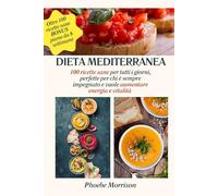 DIETA MEDITERRANEA: 100 Ricette Sane per Tutti i Giorni, Perfette per chi è Sempre Impegnato e vuole Aumentare Energia e Vitalità: Include un Piano Flessibile di 8 Settimane con Piatti Bilanciati