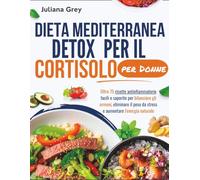 Dieta mediterranea detox per il cortisolo per Donne: Oltre 75 ricette antinfiammatorie facili e saporite per bilanciare gli ormoni, eliminare il peso da stress e aumentare l'energia naturale
