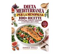 Dieta Mediterranea per la Menopausa: 100+ Ricette per Ridurre Vampate, Gonfiore e Controllare il Peso (Piano Alimentare Antinfiammatorio, Ricette Facili e Naturali)