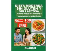 DIETA MODERNA SIN GLUTEN Y SIN LACTOSA: El método moderno para nutrir cuerpo y mente sin sacrificios: una guía práctica para transformar tu salud en la mesa