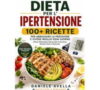 Dieta per l'Ipertensione: 100+ Ricette per Abbassare la Pressione e Vivere Meglio Ogni Giorno (Piano Alimentare Senza Sale in Eccesso, Ricette Facili e Naturali)