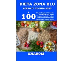DIETA ZONA BLU LIBRO DI CUCINA 2023: +100 Ricette Rapide, Nutrienti e Salutari Per una Lunga Vita, una Graduale Perdita di Peso e uno Stile di Vita Salutare per Grande Salute