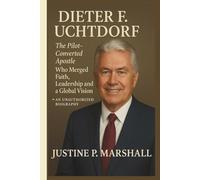 DIETER F. UCHTDORF: The Pilot-Converted Apostle Who Merged Faith, Leadership and a Global Vision-AN UNAUTHORIZED BIOGRAPHY