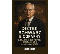 DIETER SCHWARZ BIOGRAPHY : GERMANY'S MOST PRIVATE BILLIONAIRE AND HIS GLOBAL EMPIRE: FROM HUMBLE BEGINNINGS TO EUROPE'S RETAIL THRONE