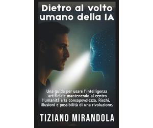 Dietro al volto umano della IA.: Una guida per usare l'intelligenza artificiale mantenendo al centro l'umanità e la consapevolezza. Rischi, illusioni e possibilità di una rivoluzione.