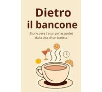 Dietro il Bancone: Storie vere ( e un po' assurde) dalla vita di un barista