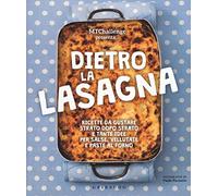 Dietro la lasagna. Ricette da gustare strato dopo strato e tante idee per salse, vellutate e paste al forno. Ediz. a colori