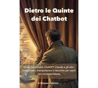 Dietro le Quinte dei Chatbot: Come funzionano ChatGPT, Claude e gli altri: meccanismi, manipolazioni e tecniche per usarli con consapevolezza
