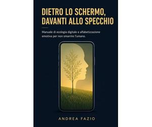 Dietro lo schermo, davanti allo specchio: Manuale di ecologia digitale e alfabetizzazione emotiva per non smarrire l’umano.