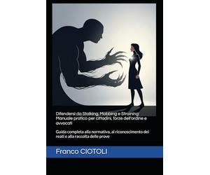Difendersi da Stalking, Mobbing e Straining: Manuale pratico per cittadini, forze dell'ordine e avvocati: Guida completa alla normativa, al riconoscimento dei reati e alla raccolta delle prove