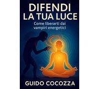 Difendi la tua luce: Come liberarti dai vampiri energetici