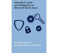 Difenditi in modo più intelligente con Microsoft 365 & Azure: Strategie potenti per sicurezza e conformità